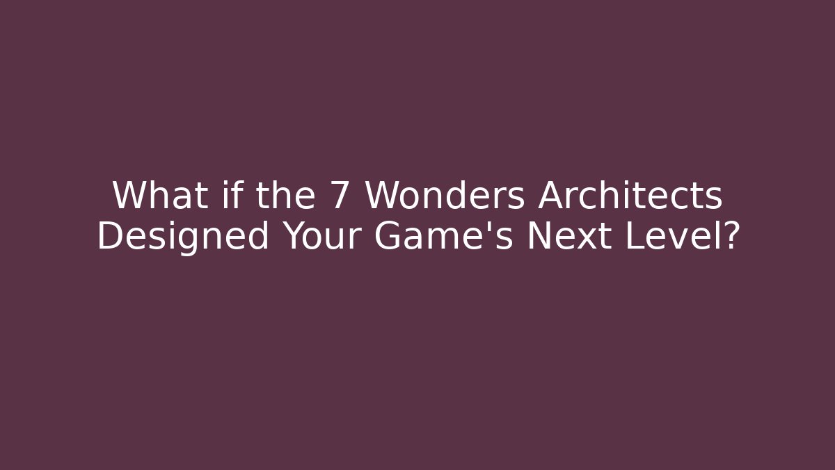 What if the 7 Wonders Architects Designed Your Game’s Next Level?
