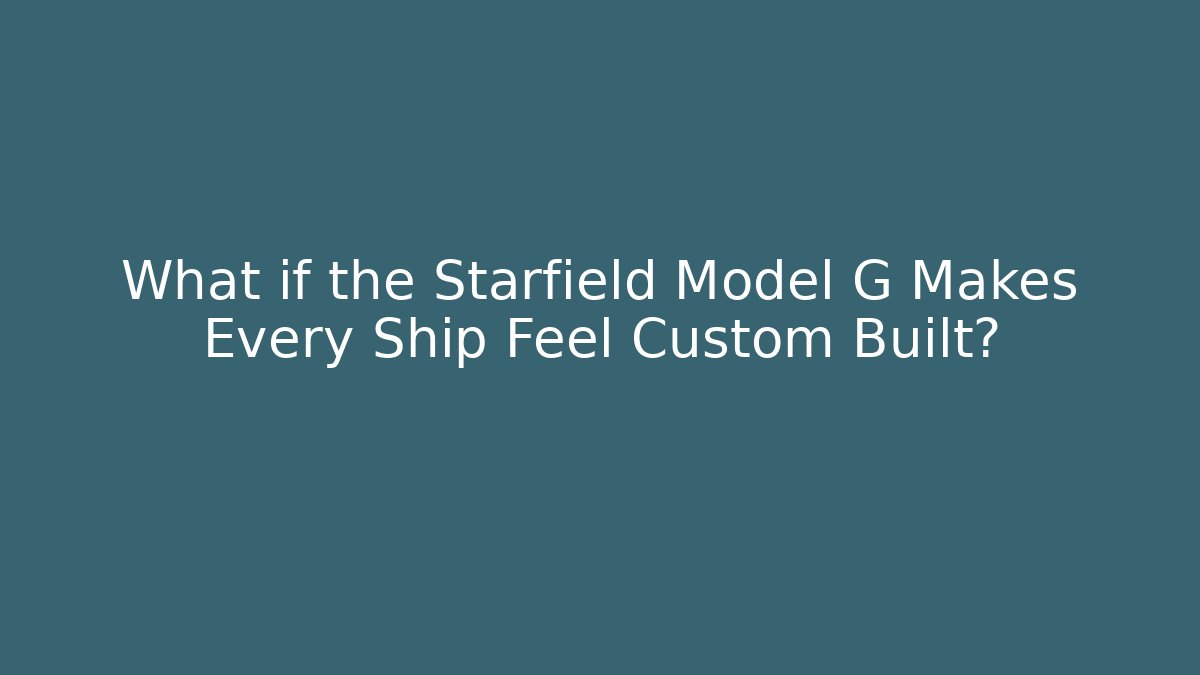 What if the Starfield Model G Makes Every Ship Feel Custom Built?
