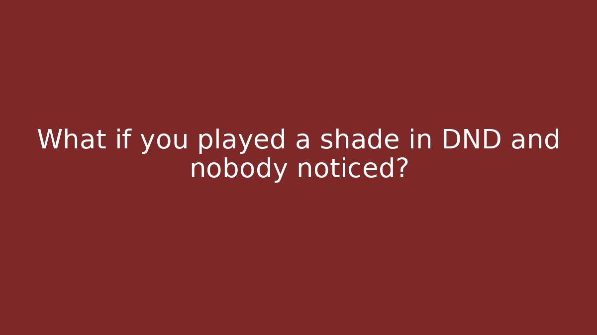 What if you played a shade in DND and nobody noticed?