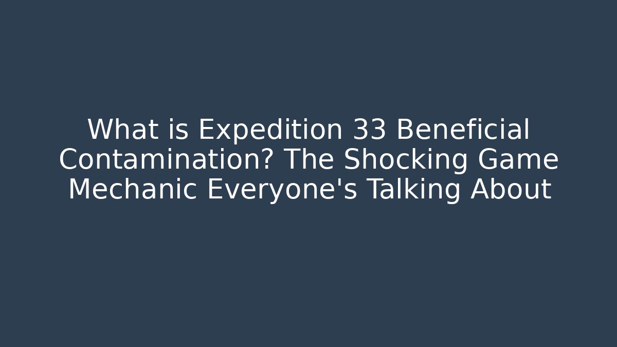 What is Expedition 33 Beneficial Contamination? The Shocking Game Mechanic Everyone’s Talking About
