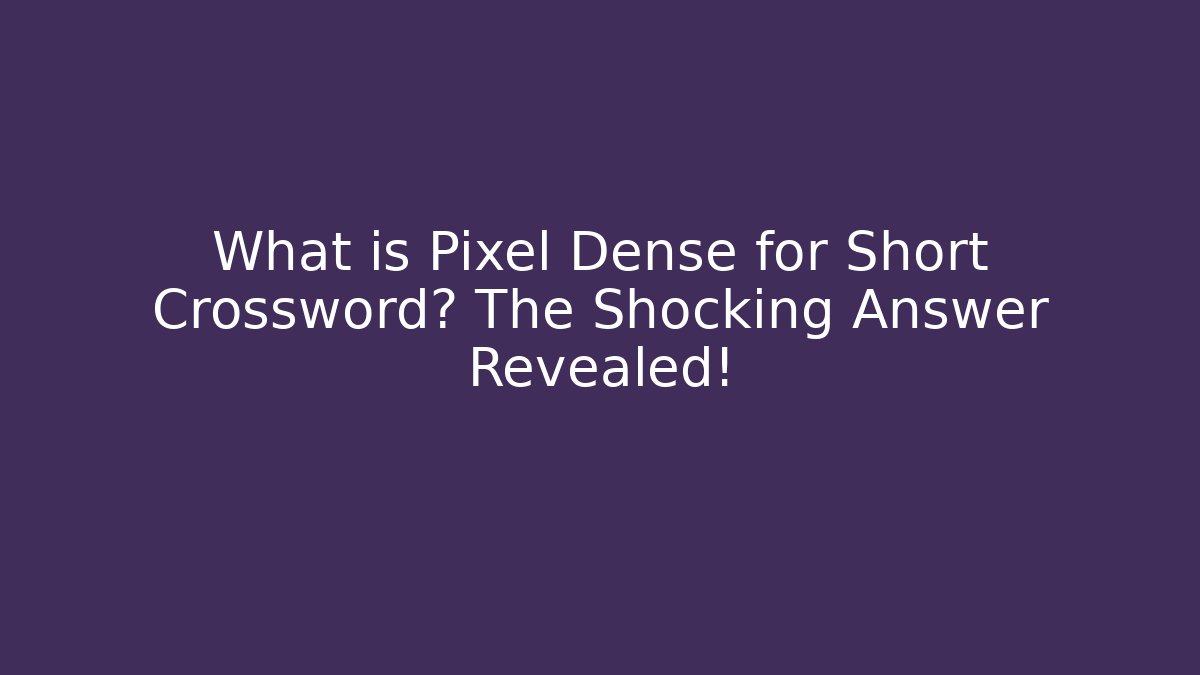 What is Pixel Dense for Short Crossword? The Shocking Answer Revealed!