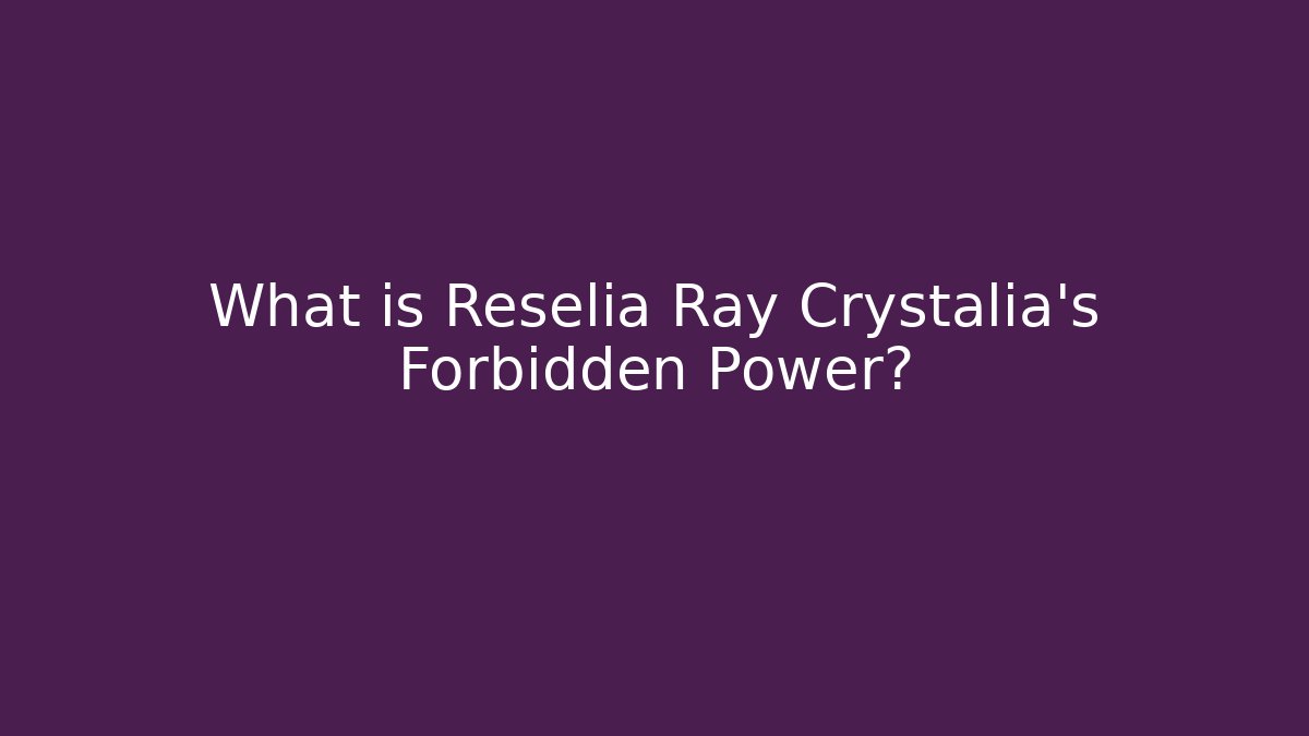 What is Reselia Ray Crystalia’s Forbidden Power?