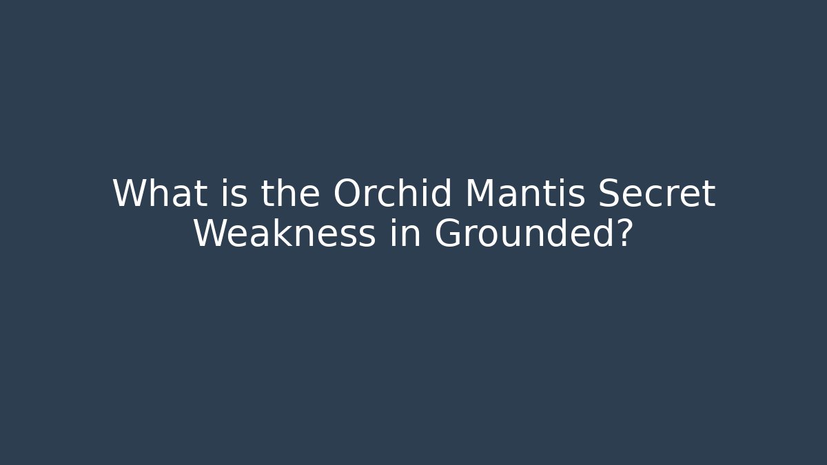 What is the Orchid Mantis Secret Weakness in Grounded?