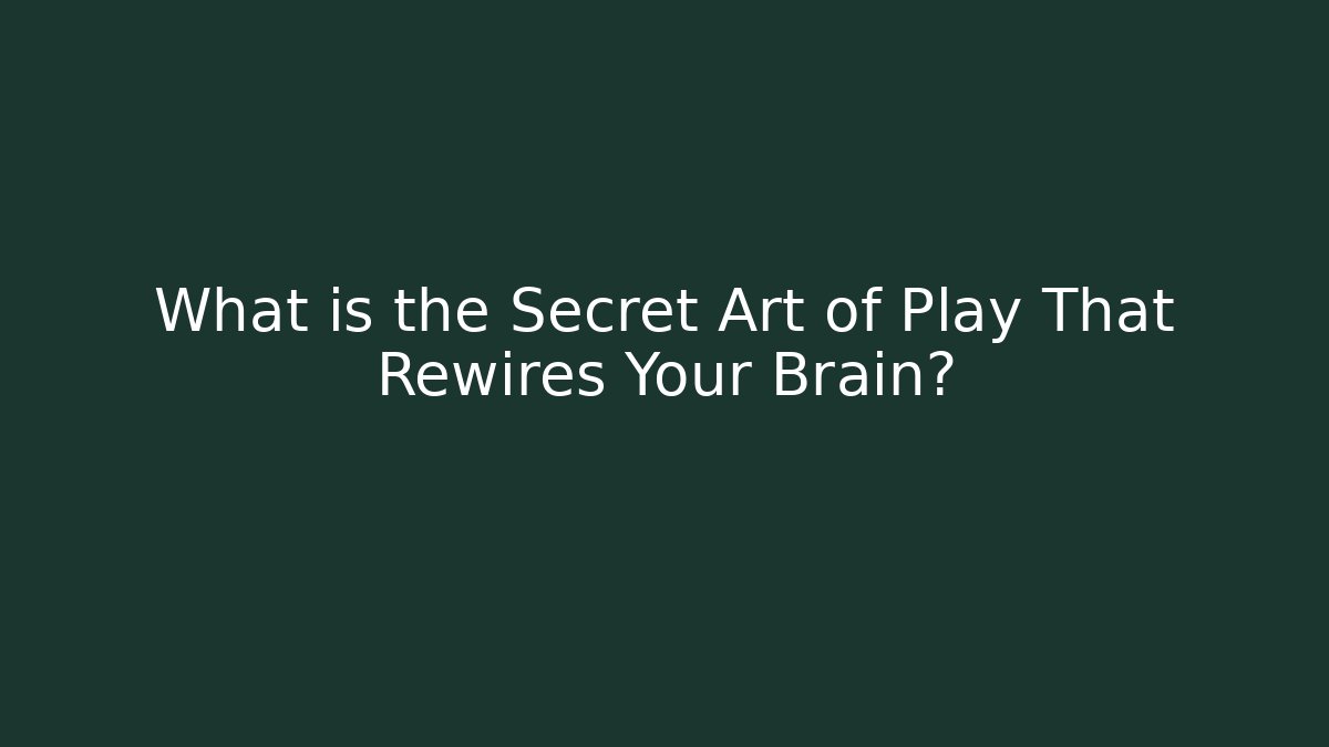 What is the Secret Art of Play That Rewires Your Brain?