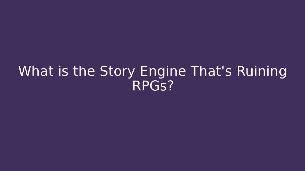 What is the Story Engine That’s Ruining RPGs?