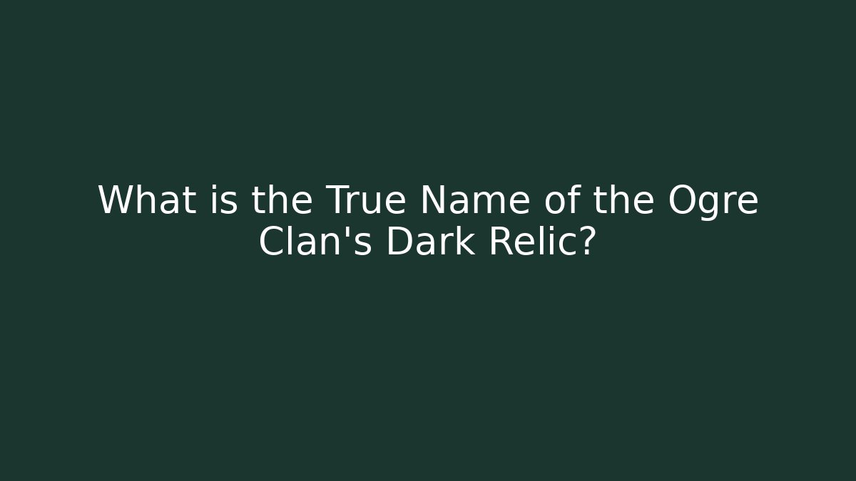 What is the True Name of the Ogre Clan's Dark Relic?