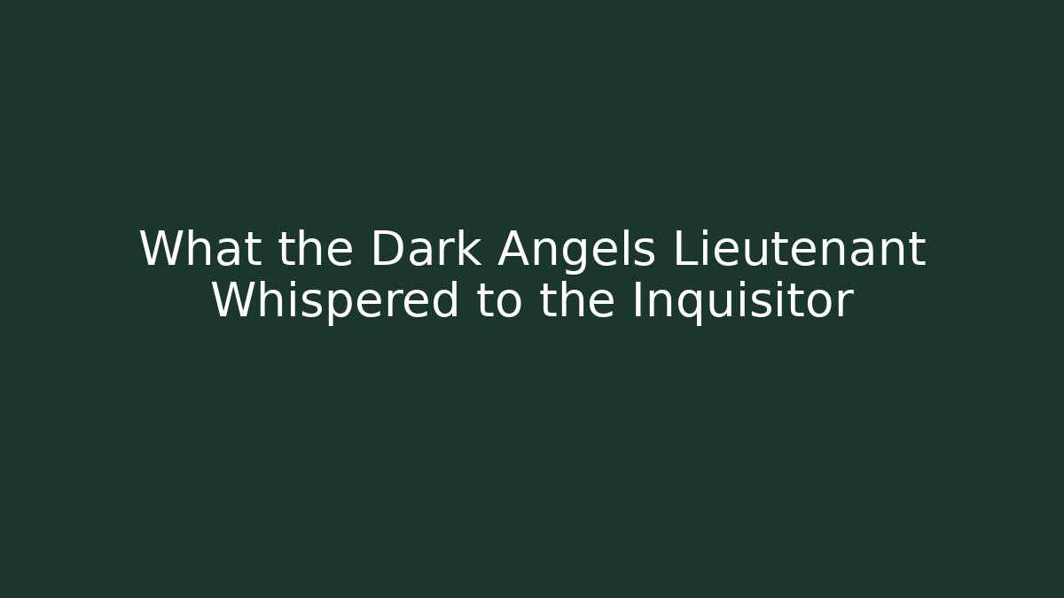 What the Dark Angels Lieutenant Whispered to the Inquisitor