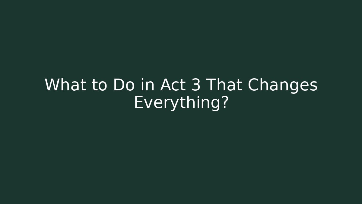 What to Do in Act 3 That Changes Everything?