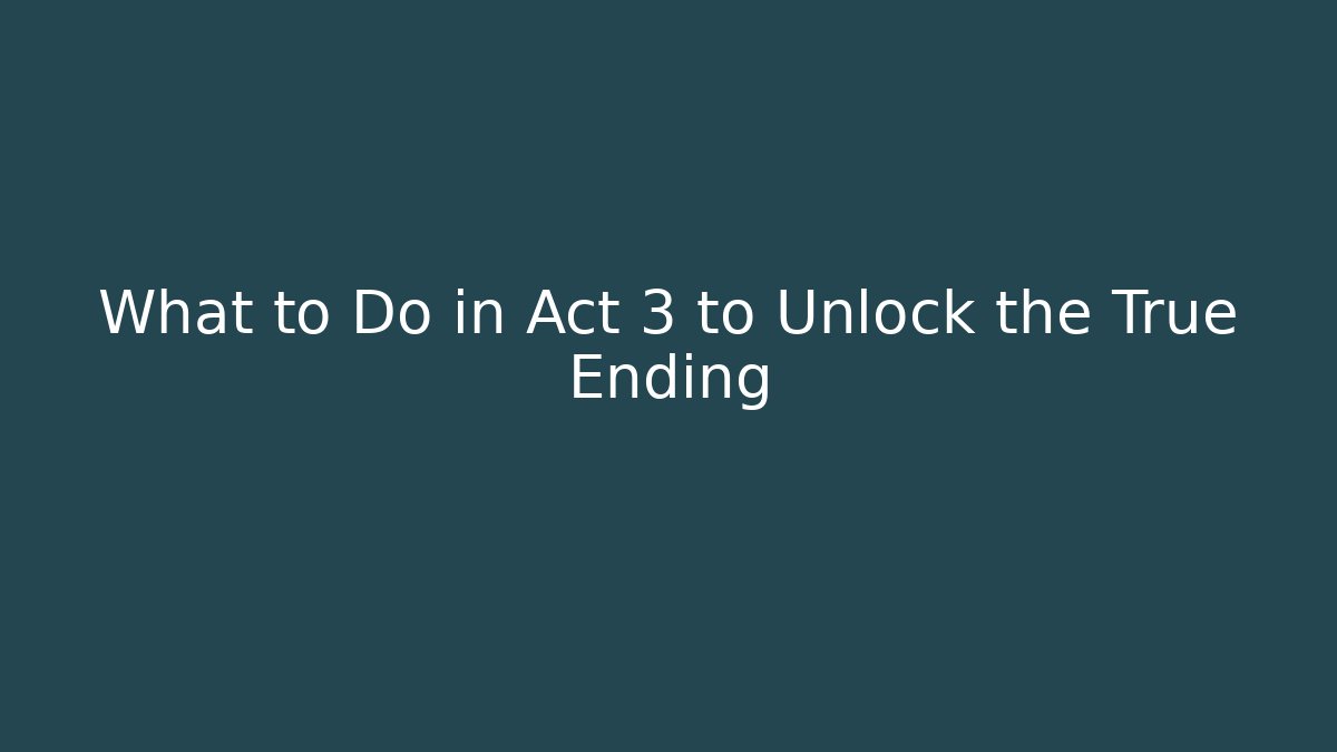 What to Do in Act 3 to Unlock the True Ending