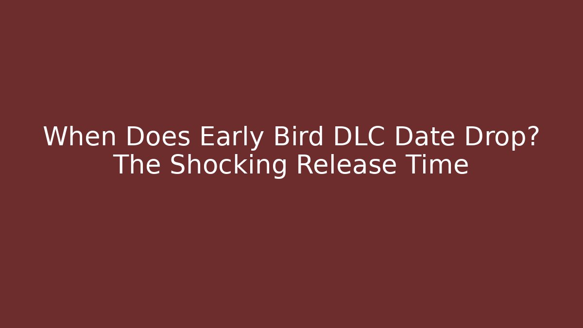 When Does Early Bird DLC Date Drop? The Shocking Release Time