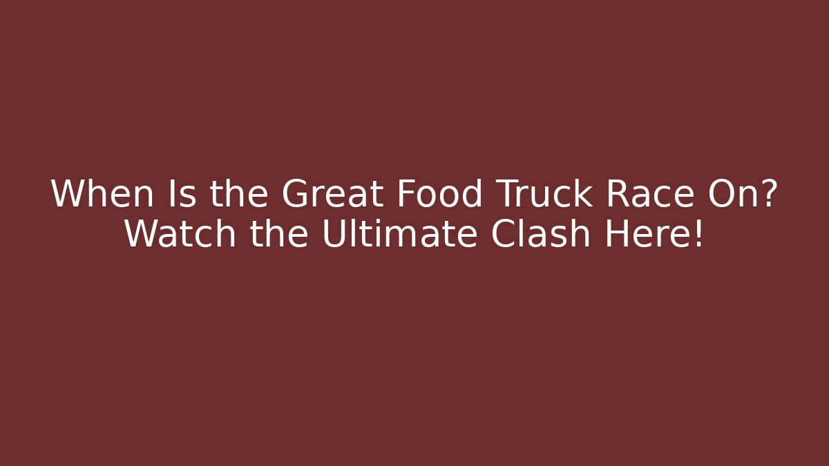 When Is the Great Food Truck Race On? Watch the Ultimate Clash Here!