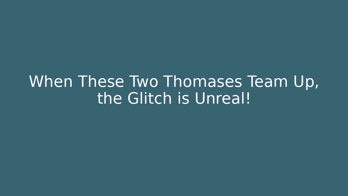 When These Two Thomases Team Up, the Glitch is Unreal!
