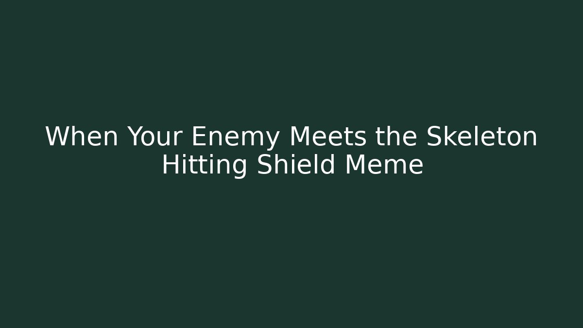When Your Enemy Meets the Skeleton Hitting Shield Meme