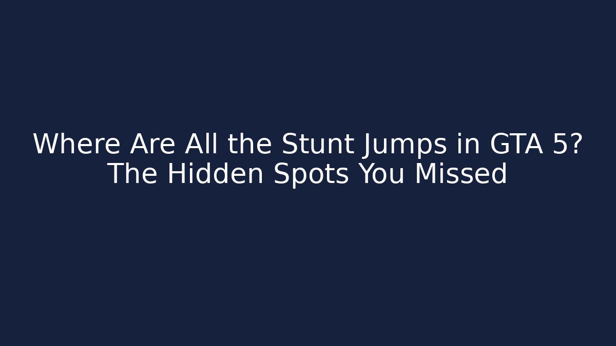 Where Are All the Stunt Jumps in GTA 5? The Hidden Spots You Missed