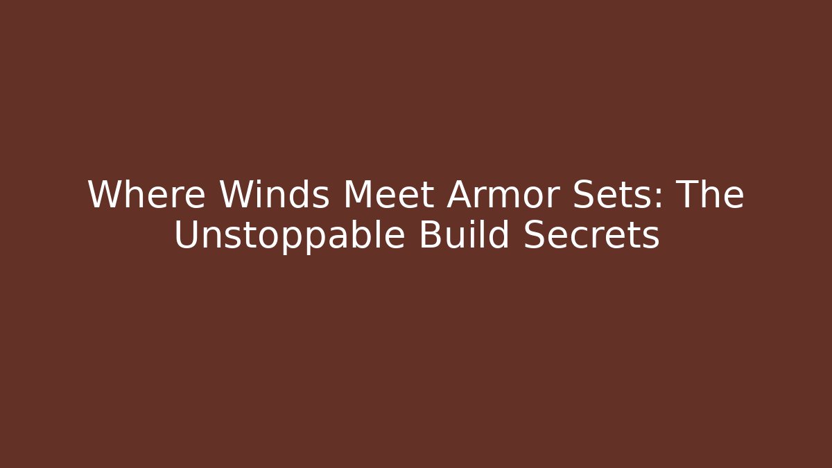 Where Winds Meet Armor Sets: The Unstoppable Build Secrets