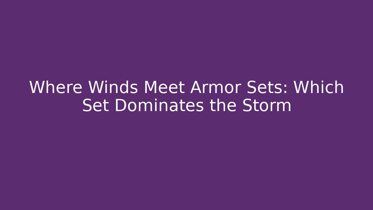 Where Winds Meet Armor Sets: Which Set Dominates the Storm