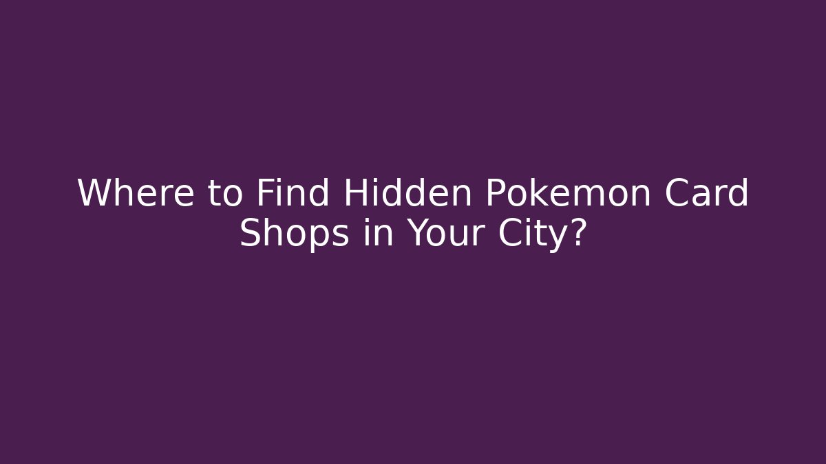 Where to Find Hidden Pokémon Card Shops in Your City?