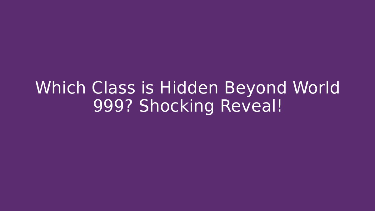 Which Class is Hidden Beyond World 999? Shocking Reveal!