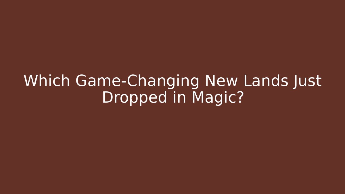 Which Game-Changing New Lands Just Dropped in Magic?