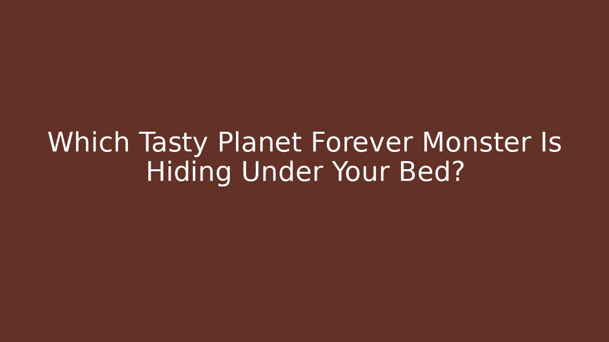 Which Tasty Planet Forever Monster Is Hiding Under Your Bed?