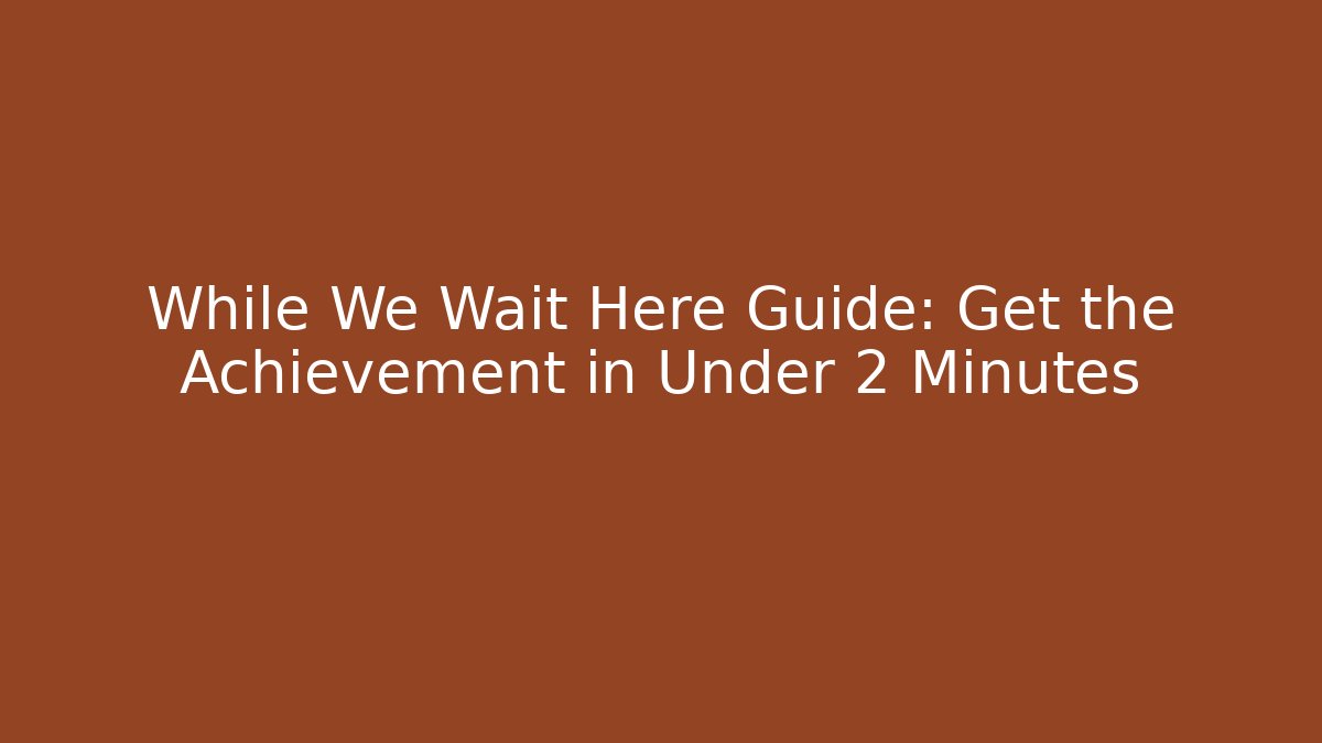 While We Wait Here Guide: Get the Achievement in Under 2 Minutes