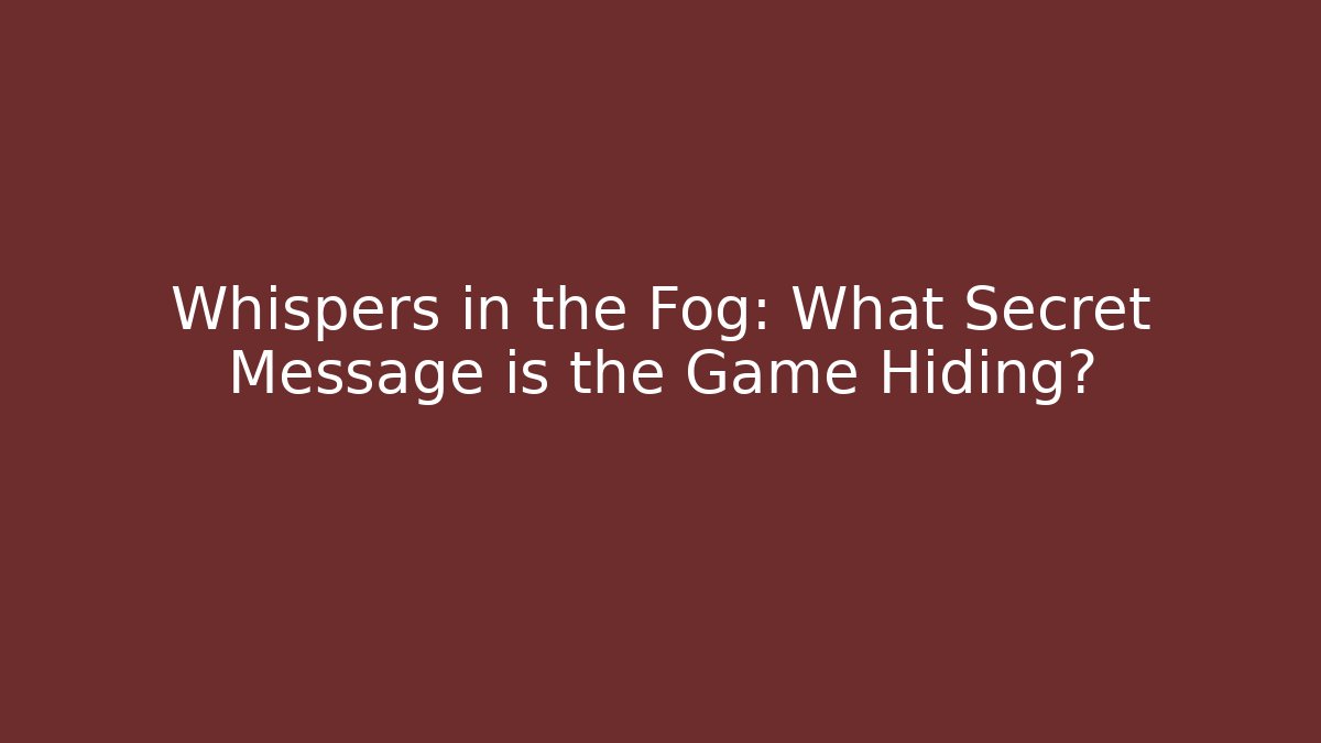 Whispers in the Fog: What Secret Message is the Game Hiding?