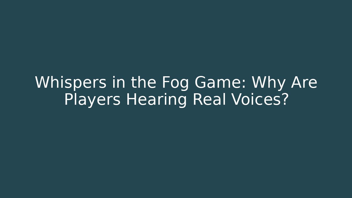 Whispers in the Fog Game: Why Are Players Hearing Real Voices?