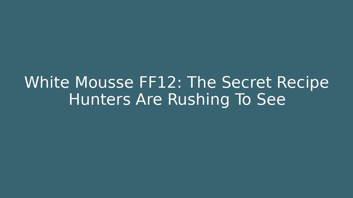White Mousse FF12: The Secret Recipe Hunters Are Rushing To See