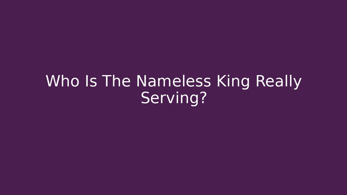 Who Is The Nameless King Really Serving?