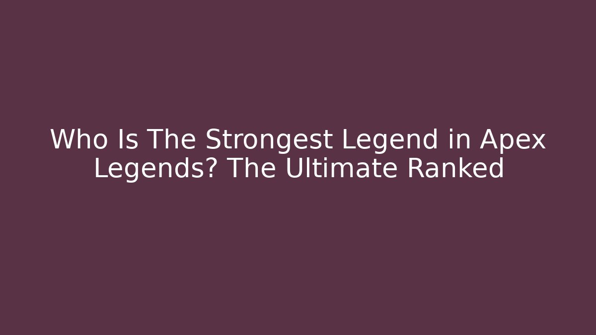 Who Is The Strongest Legend in Apex Legends? The Ultimate Ranked