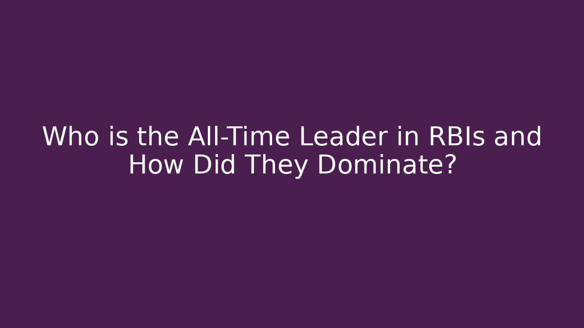 Who is the All-Time Leader in RBIs and How Did They Dominate?