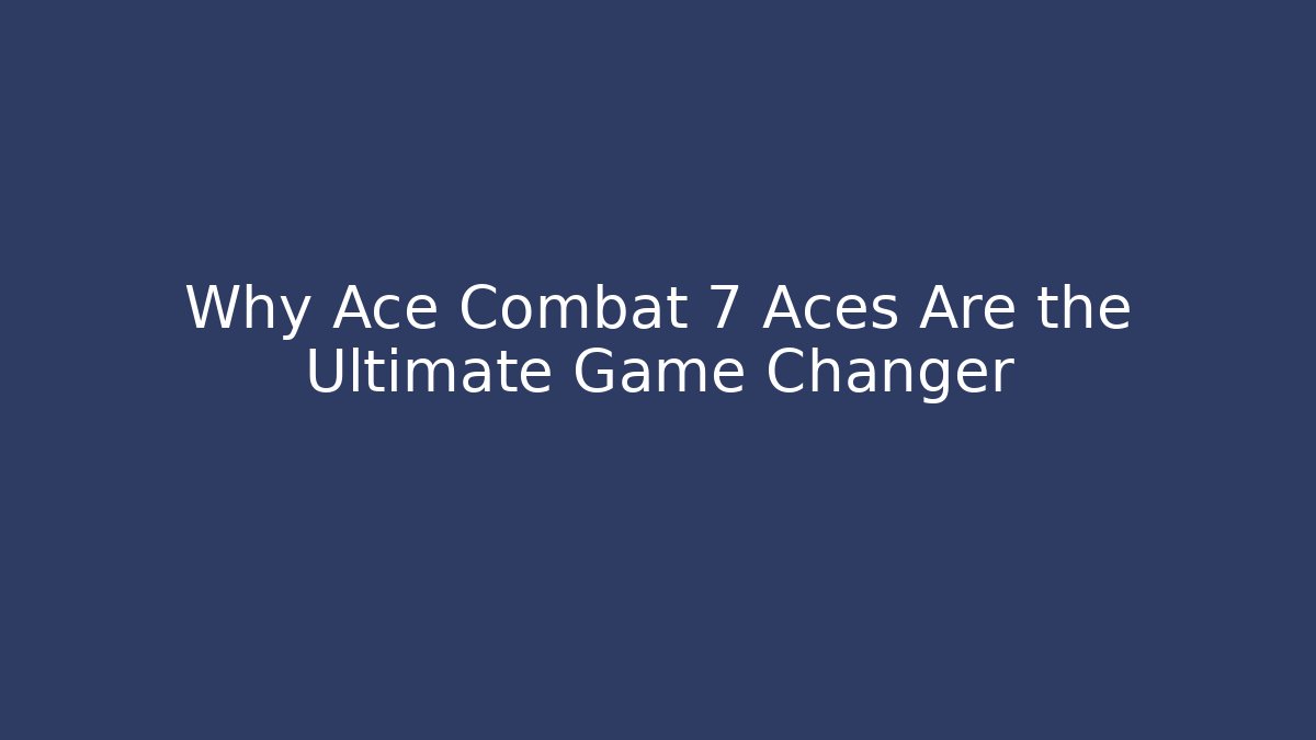 Why Ace Combat 7 Aces Are the Ultimate Game Changer