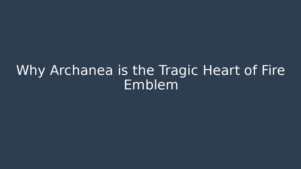 Why Archanea is the Tragic Heart of Fire Emblem