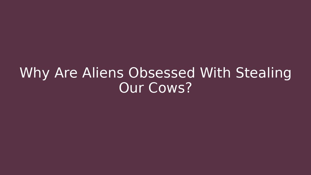 Why Are Aliens Obsessed With Stealing Our Cows?