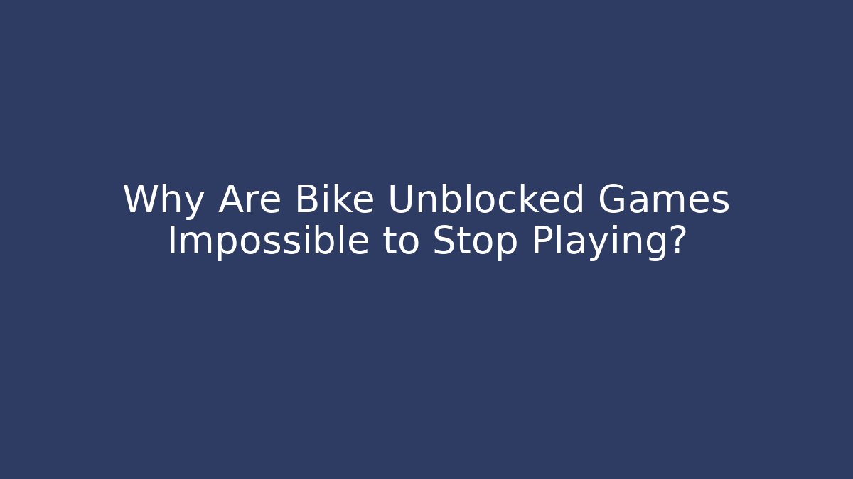 Why Are Bike Unblocked Games Impossible to Stop Playing?