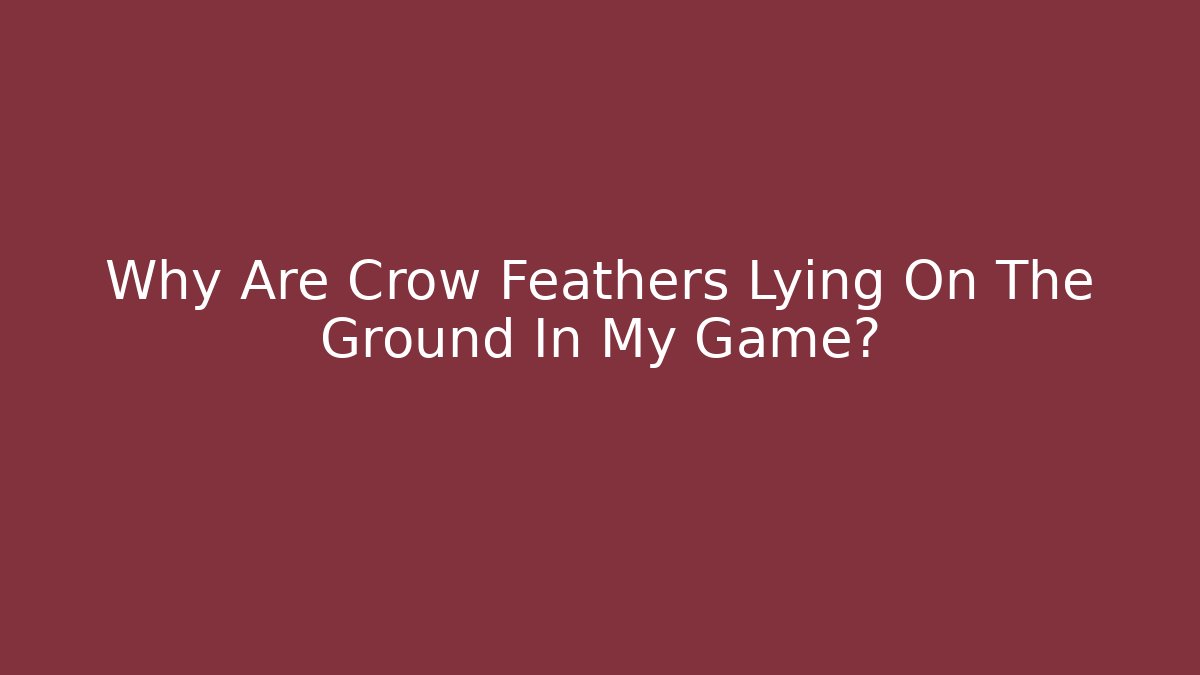 Why Are Crow Feathers Lying On The Ground In My Game?