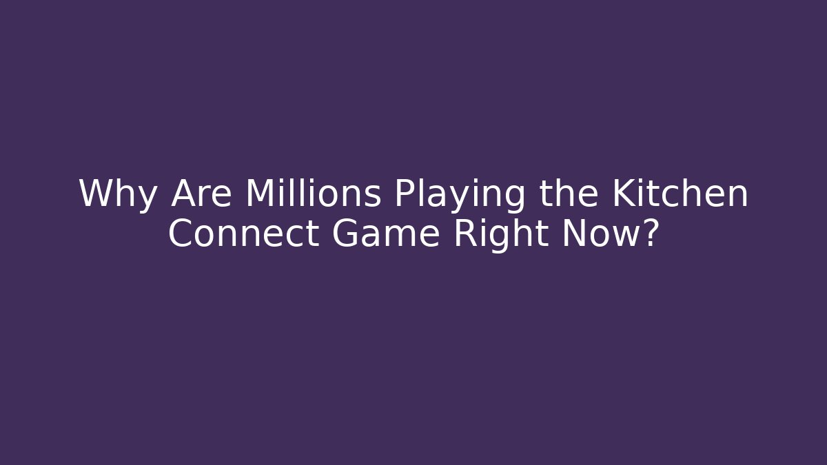 Why Are Millions Playing the Kitchen Connect Game Right Now?