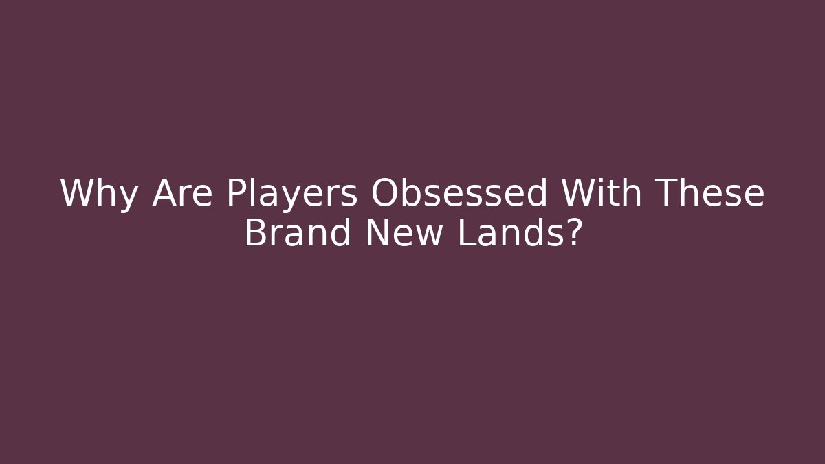Why Are Players Obsessed With These Brand New Lands?