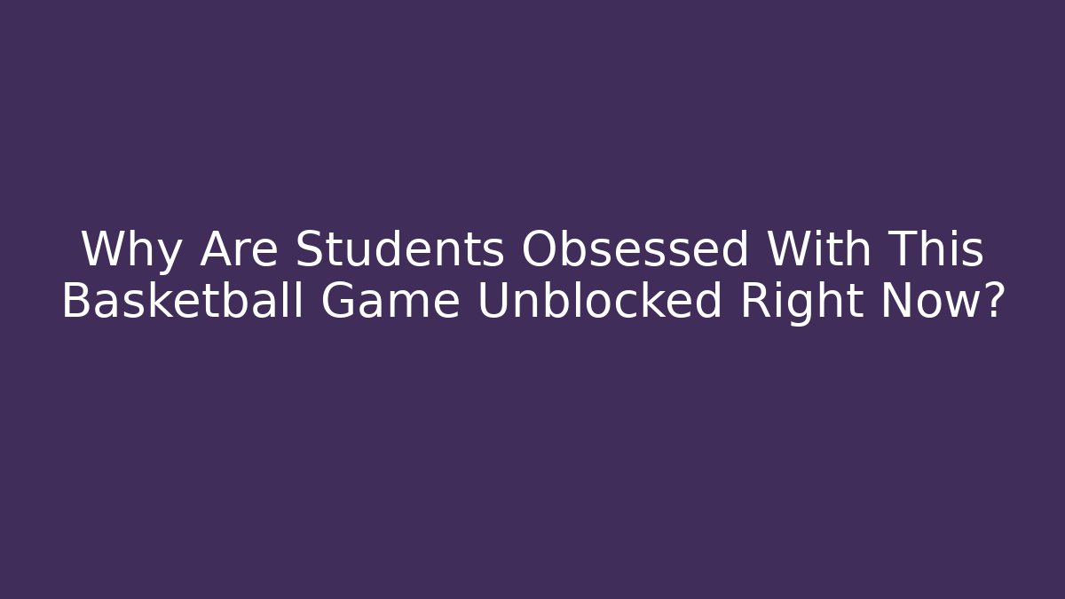 Why Are Students Obsessed With This Basketball Game Unblocked Right Now?