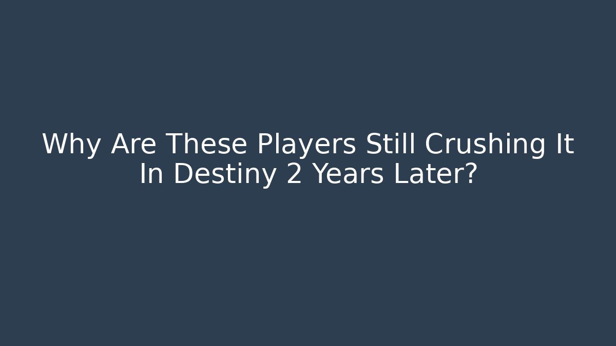 Why Are These Players Still Crushing It In Destiny 2 Years Later?