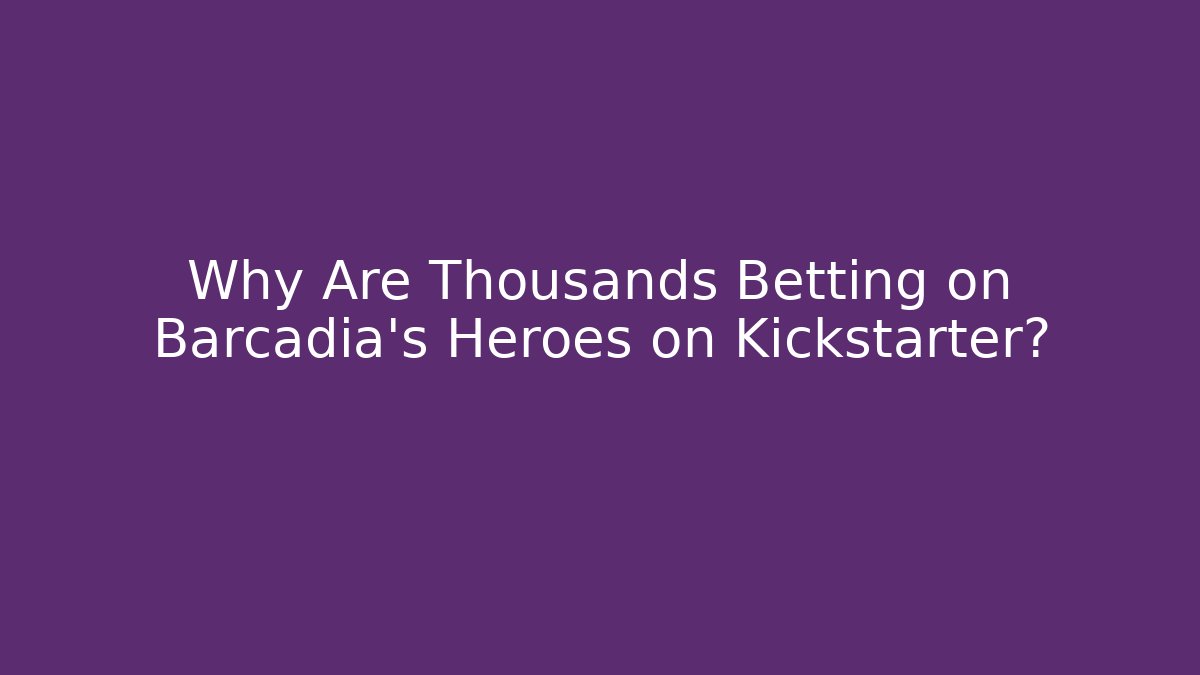 Why Are Thousands Betting on Barcadia's Heroes on Kickstarter?