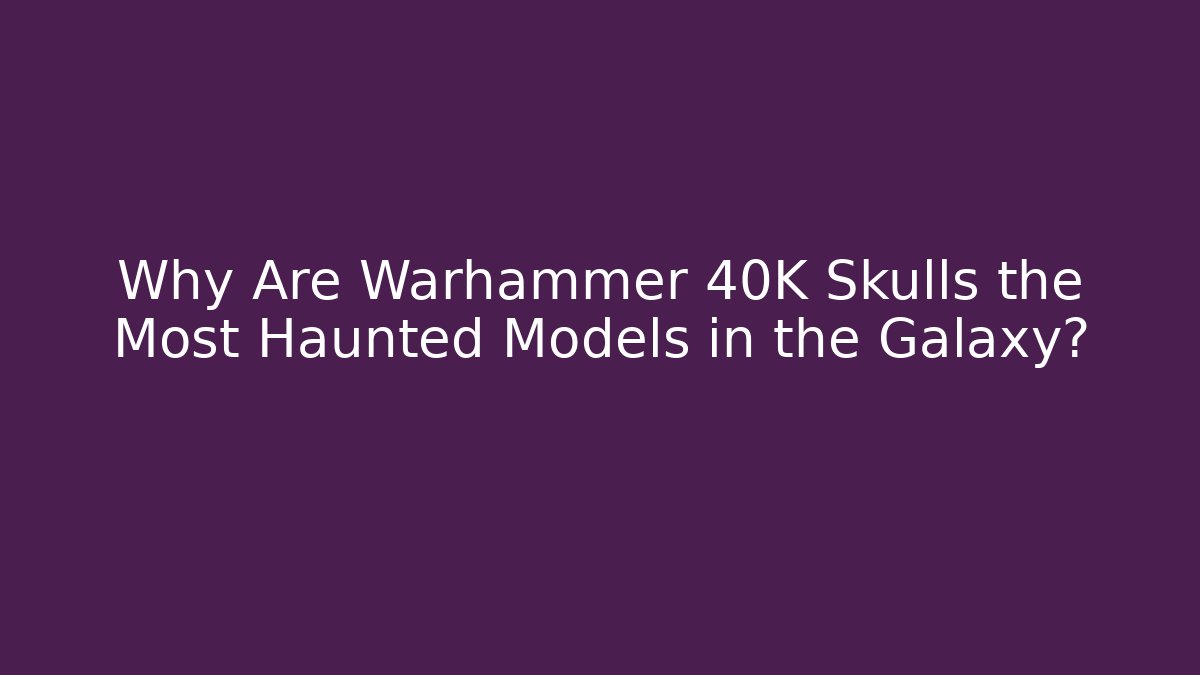 Why Are Warhammer 40K Skulls the Most Haunted Models in the Galaxy?