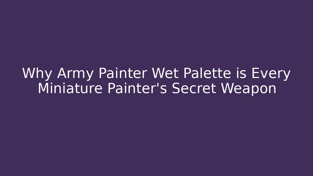 Why Army Painter Wet Palette is Every Miniature Painter’s Secret Weapon