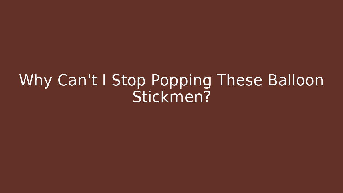 Why Can't I Stop Popping These Balloon Stickmen?