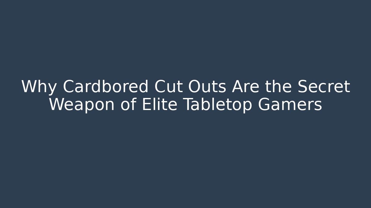 Why Cardbored Cut Outs Are the Secret Weapon of Elite Tabletop Gamers