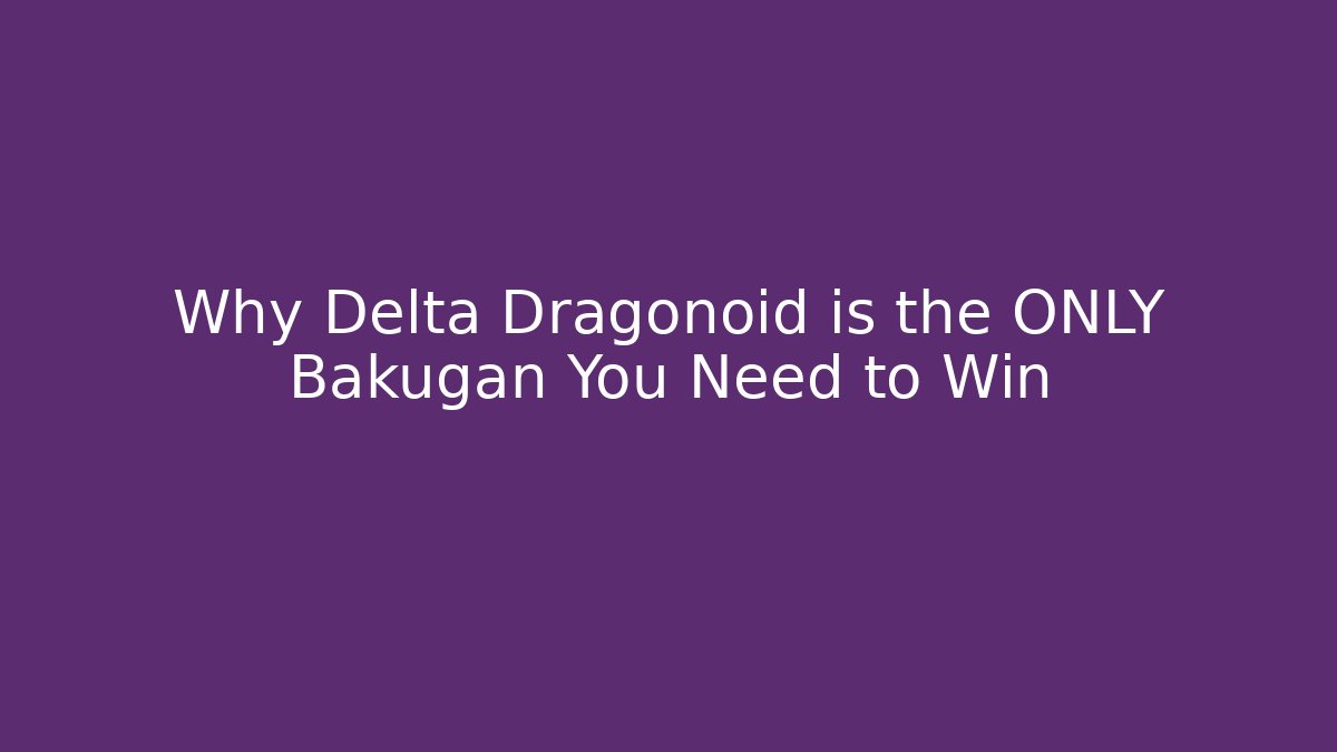 Why Delta Dragonoid is the ONLY Bakugan You Need to Win