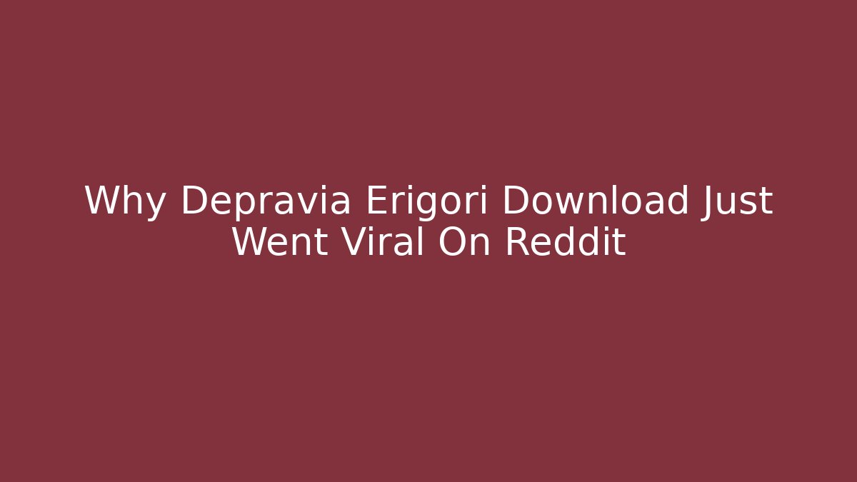 Why Depravia Erigori Download Just Went Viral On Reddit