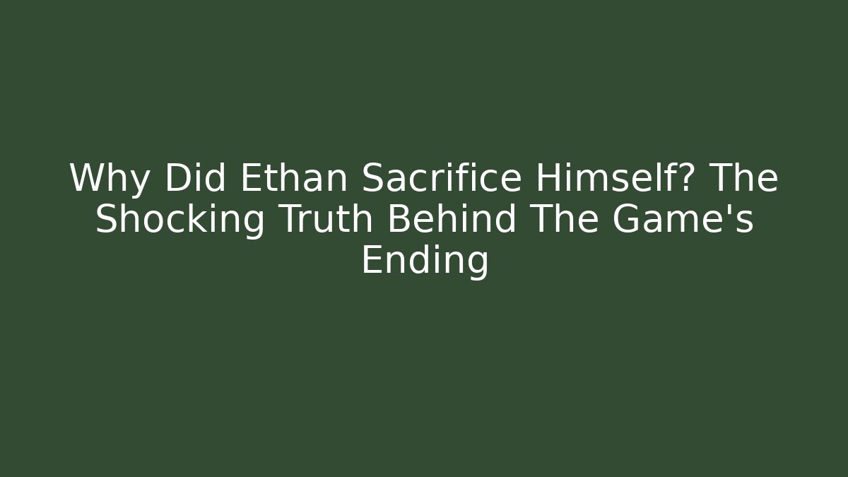 Why Did Ethan Sacrifice Himself? The Shocking Truth Behind The Game's Ending
