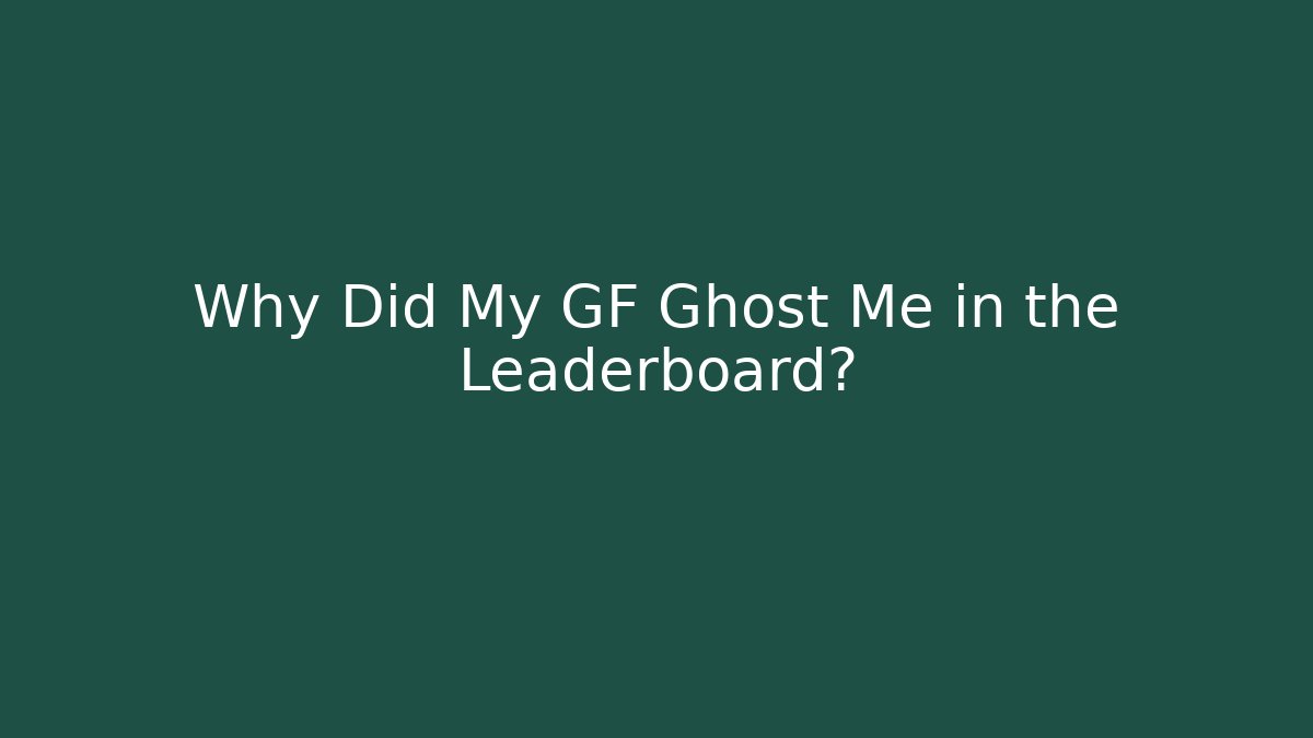 Why Did My GF Ghost Me in the Leaderboard?