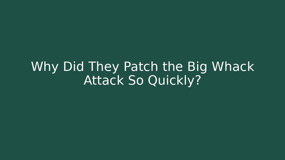 Why Did They Patch the Big Whack Attack So Quickly?